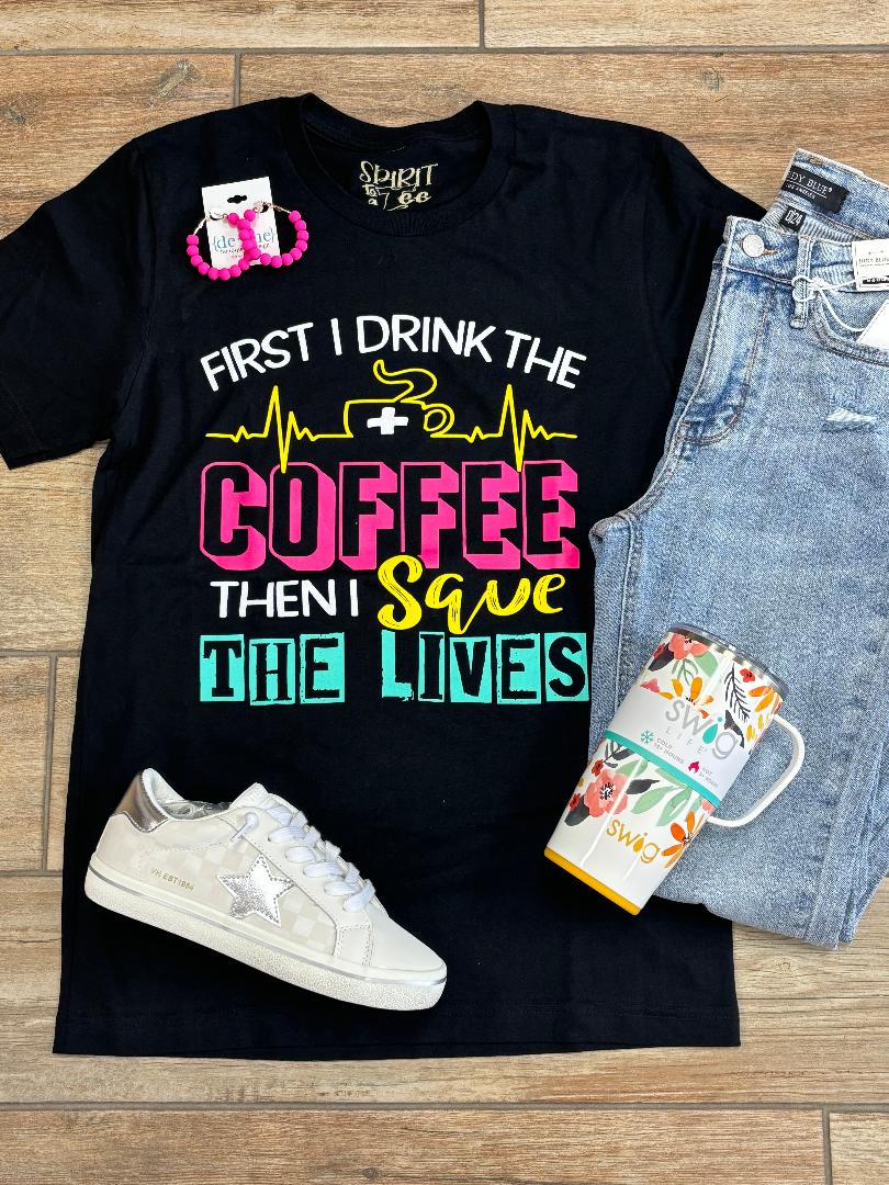 First I Drink the Coffee Then I Save the Lives Graphic Tee